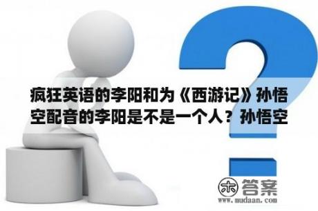 疯狂英语的李阳和为《西游记》孙悟空配音的李阳是不是一个人？孙悟空是怎么被捉到天庭的？