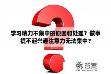 学习精力不集中的原因和处理？做事提不起兴趣注意力无法集中？