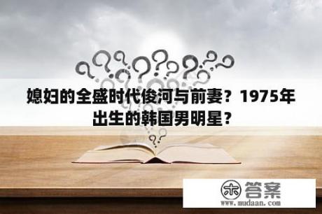 媳妇的全盛时代俊河与前妻？1975年出生的韩国男明星？