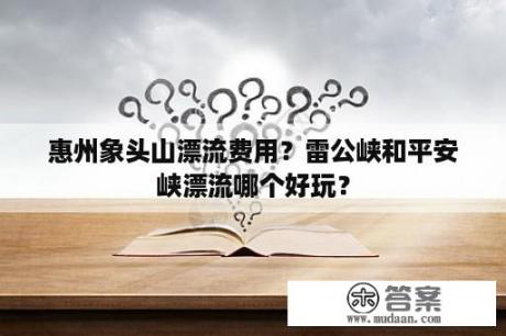 惠州象头山漂流费用？雷公峡和平安峡漂流哪个好玩？