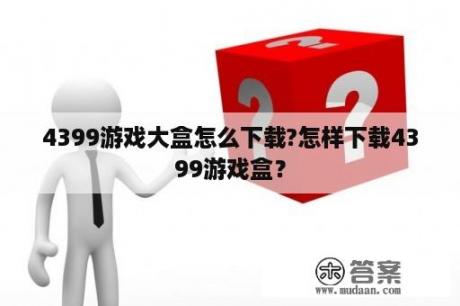 4399游戏大盒怎么下载?怎样下载4399游戏盒？