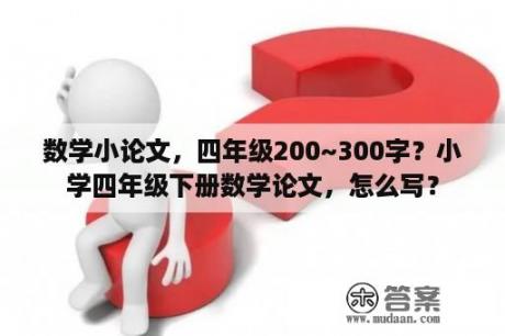 数学小论文，四年级200~300字？小学四年级下册数学论文，怎么写？