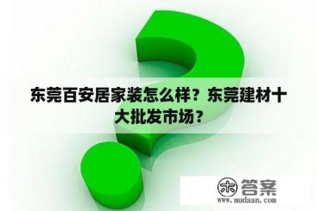 东莞百安居家装怎么样？东莞建材十大批发市场？