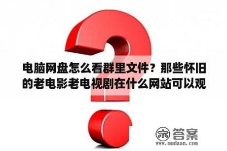 电脑网盘怎么看群里文件？那些怀旧的老电影老电视剧在什么网站可以观看高清晰的呢？