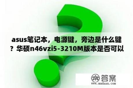 asus笔记本，电源键，旁边是什么键？华硕n46vzi5-3210M版本是否可以更换i7-3610QMCPU？