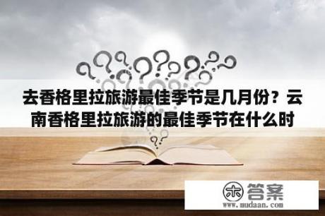 去香格里拉旅游最佳季节是几月份？云南香格里拉旅游的最佳季节在什么时候？