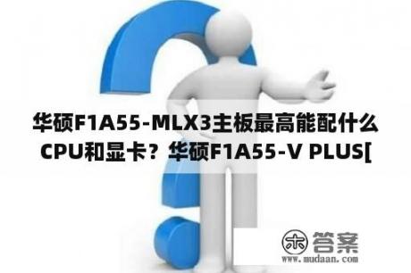 华硕F1A55-MLX3主板最高能配什么CPU和显卡？华硕F1A55-V PLUS[AMD K12]主板能插几个内存条？