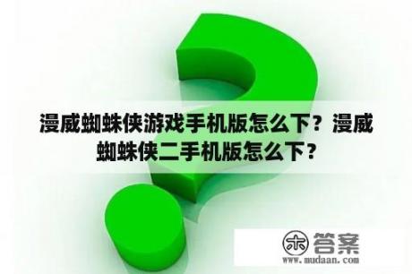 漫威蜘蛛侠游戏手机版怎么下？漫威蜘蛛侠二手机版怎么下？