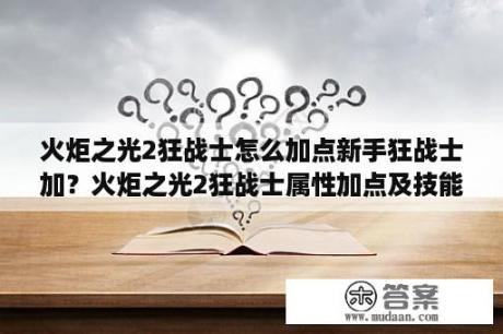 火炬之光2狂战士怎么加点新手狂战士加？火炬之光2狂战士属性加点及技能加点？