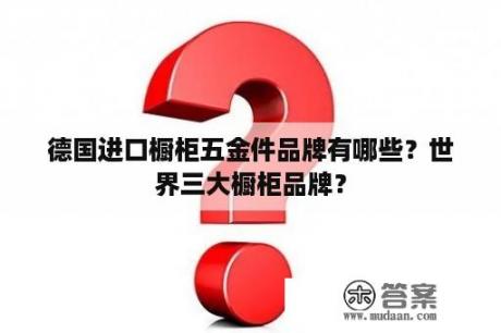 德国进口橱柜五金件品牌有哪些？世界三大橱柜品牌？