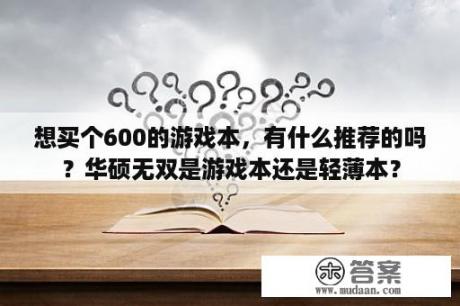 想买个600的游戏本，有什么推荐的吗？华硕无双是游戏本还是轻薄本？