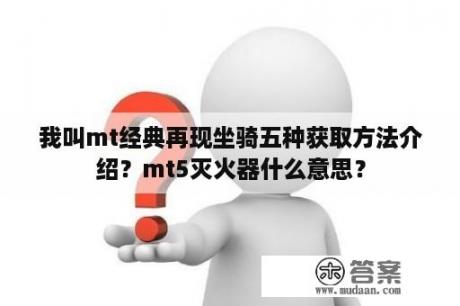 我叫mt经典再现坐骑五种获取方法介绍？mt5灭火器什么意思？