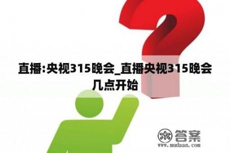 直播:央视315晚会_直播央视315晚会几点开始