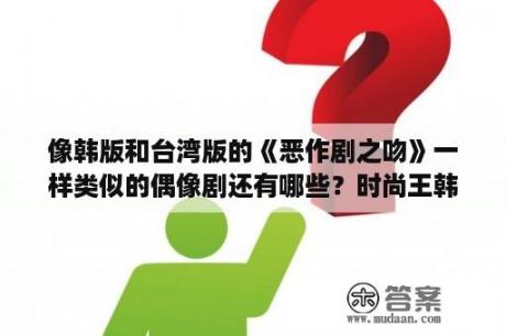 像韩版和台湾版的《恶作剧之吻》一样类似的偶像剧还有哪些？时尚王韩剧在线观看