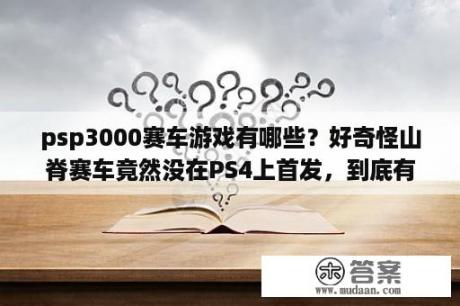 psp3000赛车游戏有哪些？好奇怪山脊赛车竟然没在PS4上首发，到底有8没？