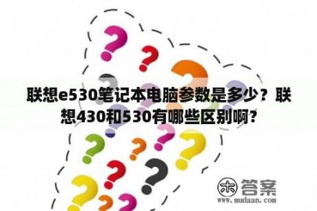 联想e530笔记本电脑参数是多少？联想430和530有哪些区别啊？