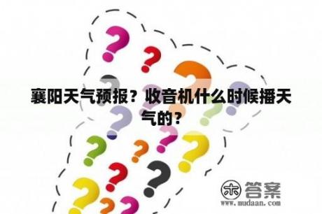 襄阳天气预报？收音机什么时候播天气的？