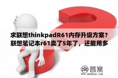 求联想thinkpadR61内存升级方案？联想笔记本r61卖了5年了，还能用多长时间？