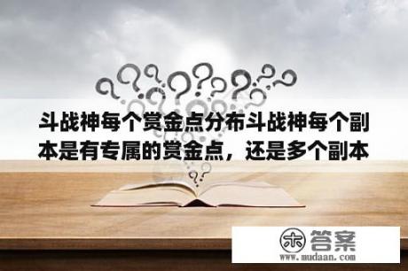 斗战神每个赏金点分布斗战神每个副本是有专属的赏金点，还是多个副本共用一个？斗战神qq会员