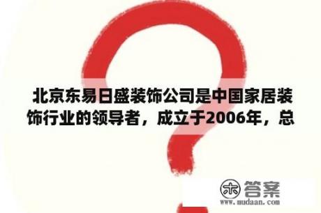  北京东易日盛装饰公司是中国家居装饰行业的领导者，成立于2006年，总部位于北京。作为中国家居装饰行业的领军企业，北京东易日盛装饰公司秉承“创新、品质、服务”的经营理念，以“设计温馨家居，创造美好生活”为使命，不断探索家居装饰的未来趋势。 