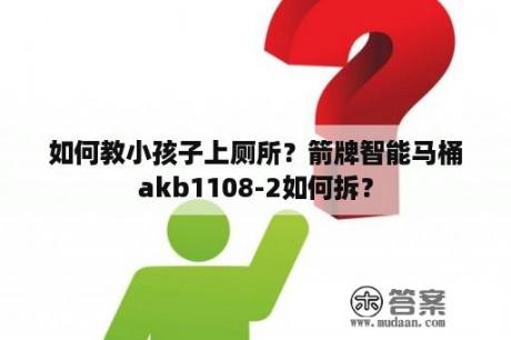 如何教小孩子上厕所？箭牌智能马桶akb1108-2如何拆？