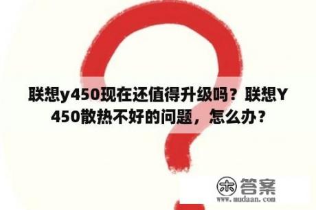 联想y450现在还值得升级吗？联想Y450散热不好的问题，怎么办？