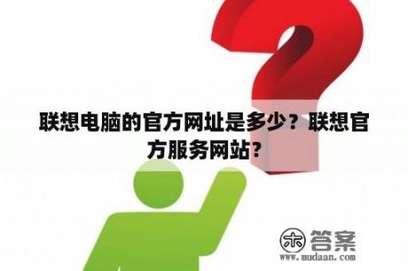 联想电脑的官方网址是多少？联想官方服务网站？