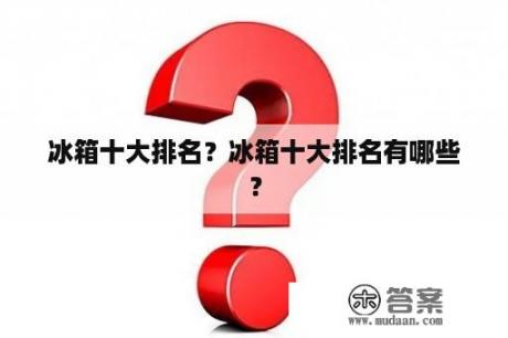 冰箱十大排名？冰箱十大排名有哪些？