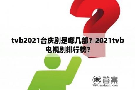 tvb2021台庆剧是哪几部？2021tvb电视剧排行榜？