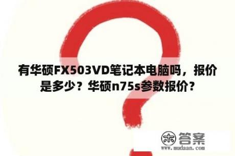 有华硕FX503VD笔记本电脑吗，报价是多少？华硕n75s参数报价？