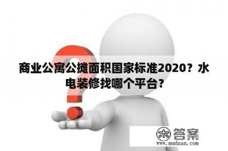 商业公寓公摊面积国家标准2020？水电装修找哪个平台？