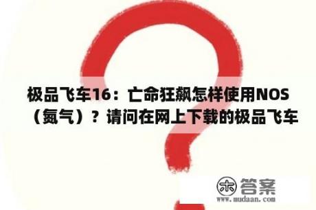 极品飞车16：亡命狂飙怎样使用NOS（氮气）？请问在网上下载的极品飞车16可以用orige联网吗？