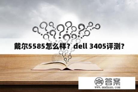 戴尔5585怎么样？dell 3405评测？