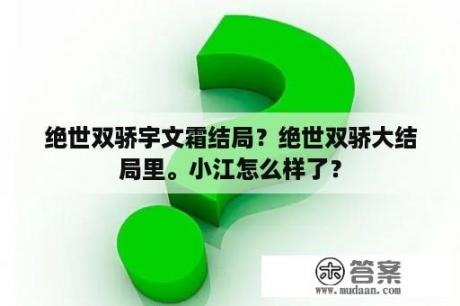 绝世双骄宇文霜结局？绝世双骄大结局里。小江怎么样了？