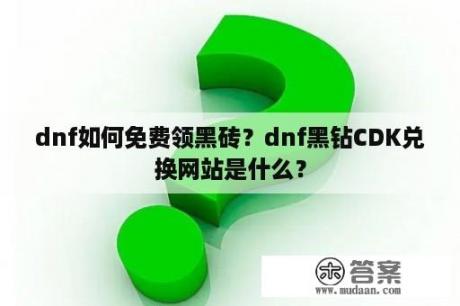 dnf如何免费领黑砖？dnf黑钻CDK兑换网站是什么？