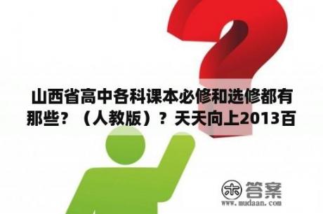 山西省高中各科课本必修和选修都有那些？（人教版）？天天向上2013百度网盘