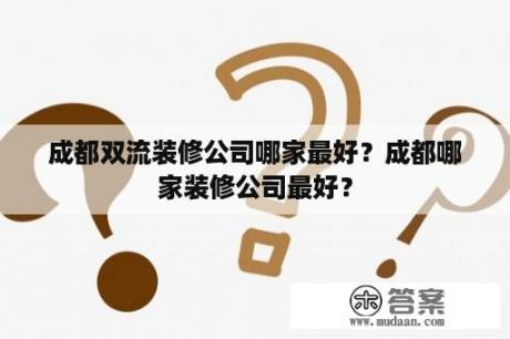 成都双流装修公司哪家最好？成都哪家装修公司最好？