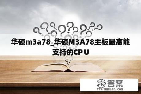 华硕m3a78_华硕M3A78主板最高能支持的CP∪