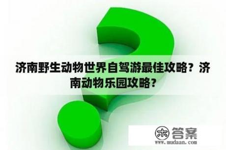 济南野生动物世界自驾游最佳攻略？济南动物乐园攻略？