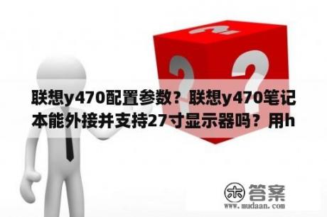 联想y470配置参数？联想y470笔记本能外接并支持27寸显示器吗？用hdmi线？