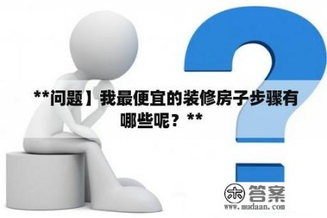  **问题】我最便宜的装修房子步骤有哪些呢？** 