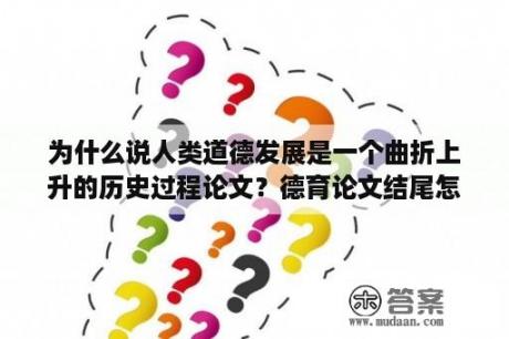 为什么说人类道德发展是一个曲折上升的历史过程论文？德育论文结尾怎么写？