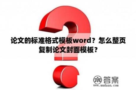 论文的标准格式模板word？怎么整页复制论文封面模板？