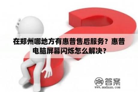 在郑州哪地方有惠普售后服务?惠普电脑屏幕闪烁怎么解决? 在郑州哪地方有惠普售后服务?惠普电脑屏幕闪烁怎么解决?