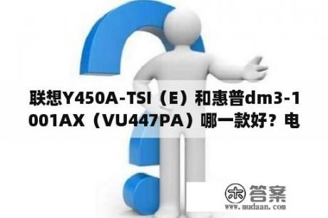 联想Y450A-TSI（E）和惠普dm3-1001AX（VU447PA）哪一款好？电脑体积约多少dm3？