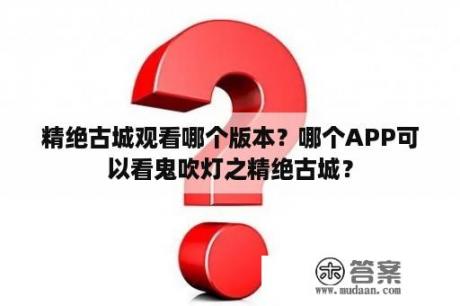 精绝古城观看哪个版本？哪个APP可以看鬼吹灯之精绝古城？