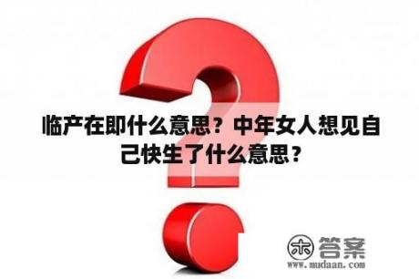 临产在即什么意思？中年女人想见自己快生了什么意思？