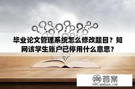 毕业论文管理系统怎么修改题目？知网该学生账户已停用什么意思？