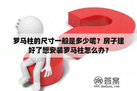 罗马柱的尺寸一般是多少呢？房子建好了想安装罗马柱怎么办？