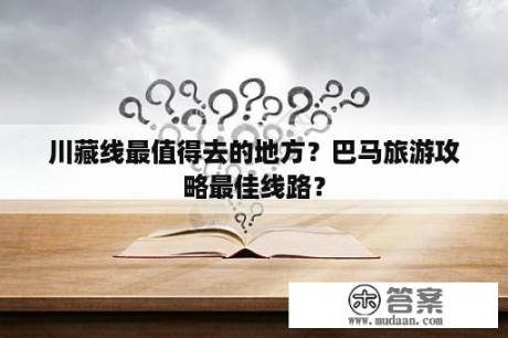 川藏线最值得去的地方？巴马旅游攻略最佳线路？